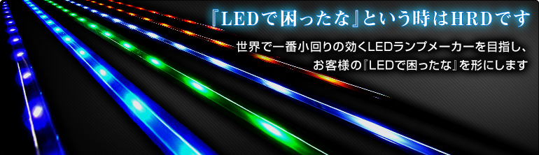 『LEDで困ったな』という時はＨＲＤです。世界で一番小回りの利くＬＥＤランプメーカーを目指し、お客様の『ＬＥＤで困ったな』を形にします。